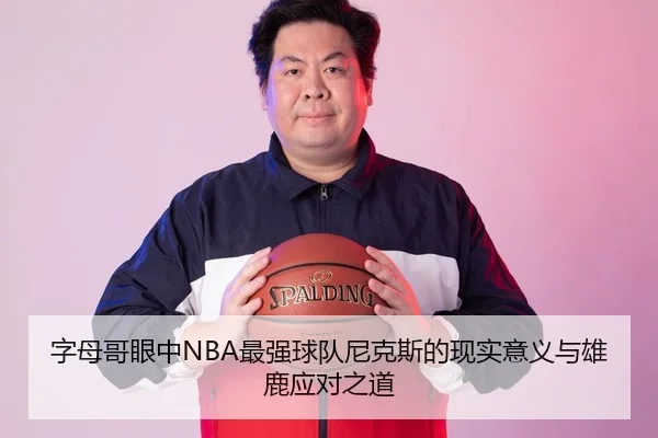 字母哥眼中NBA最强球队尼克斯的现实意义与雄鹿应对之道